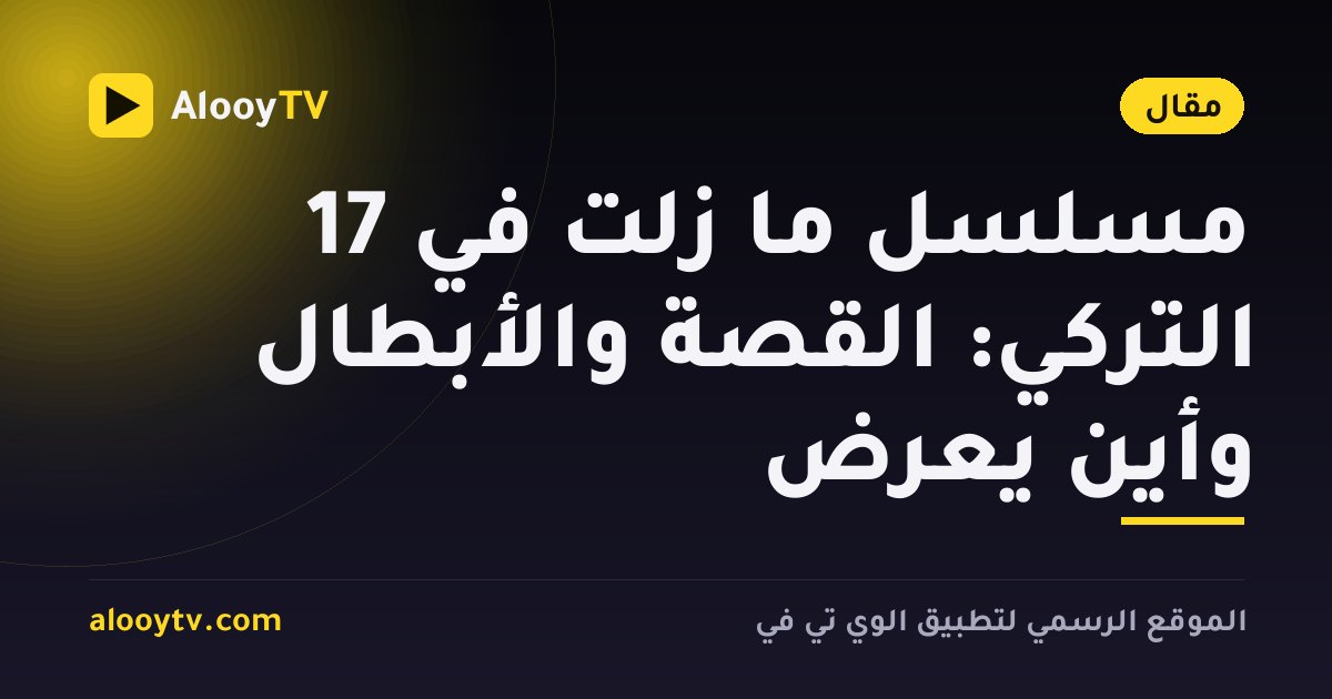 مسلسل ما زلت في 17 التركي: القصة والأبطال وأين يُعرض