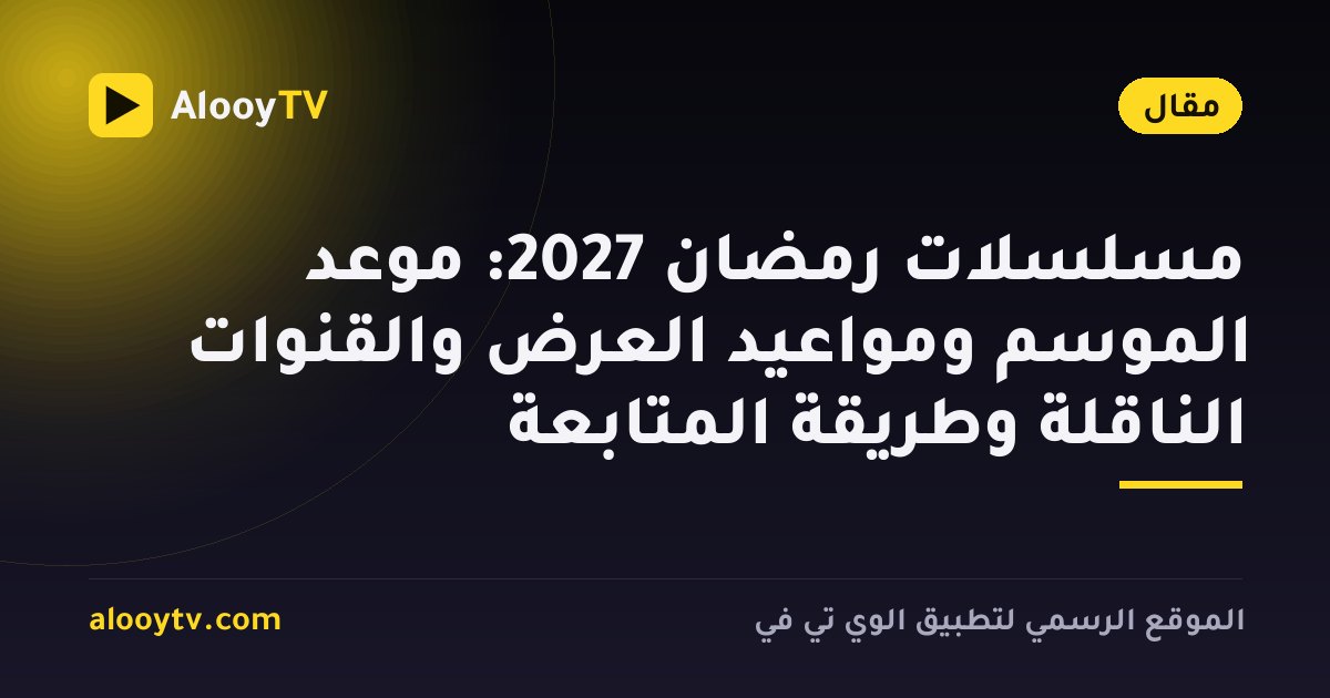 مسلسلات رمضان 2027: موعد الموسم ومواعيد العرض والقنوات الناقلة وطريقة المتابعة